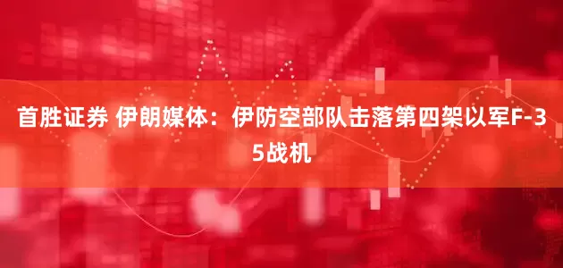 首胜证券 伊朗媒体：伊防空部队击落第四架以军F-35战机