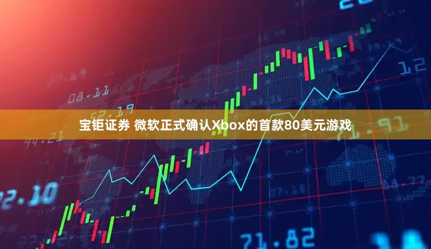 宝钜证券 微软正式确认Xbox的首款80美元游戏