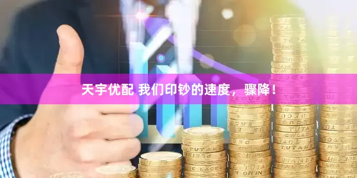 天宇优配 我们印钞的速度，骤降！