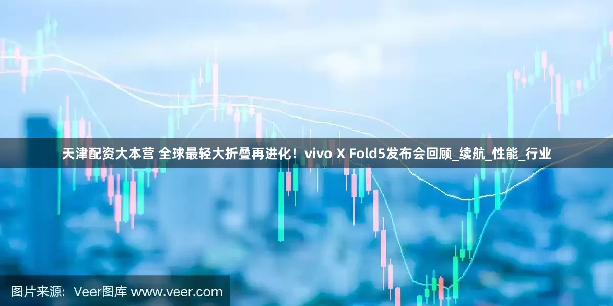 天津配资大本营 全球最轻大折叠再进化！vivo X Fold5发布会回顾_续航_性能_行业