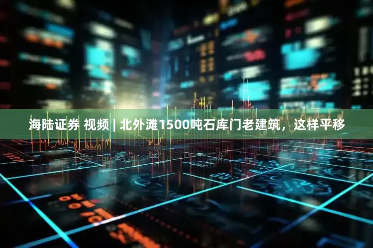 海陆证券 视频 | 北外滩1500吨石库门老建筑，这样平移