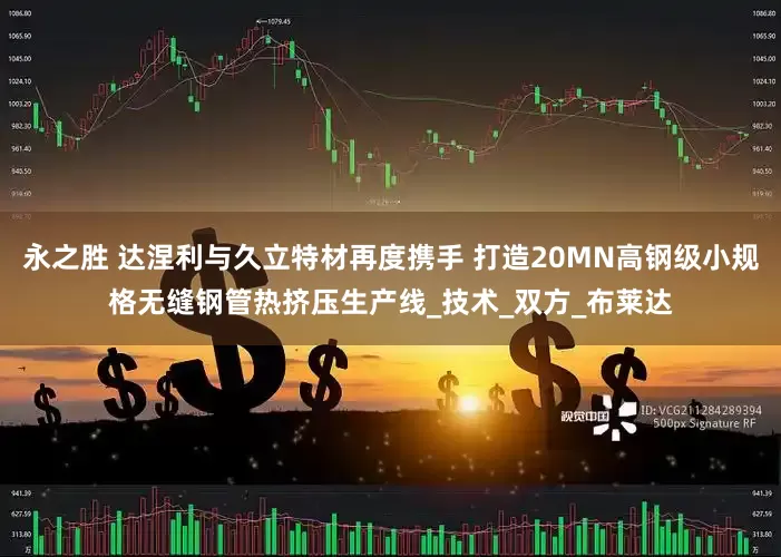 永之胜 达涅利与久立特材再度携手 打造20MN高钢级小规格无缝钢管热挤压生产线_技术_双方_布莱达