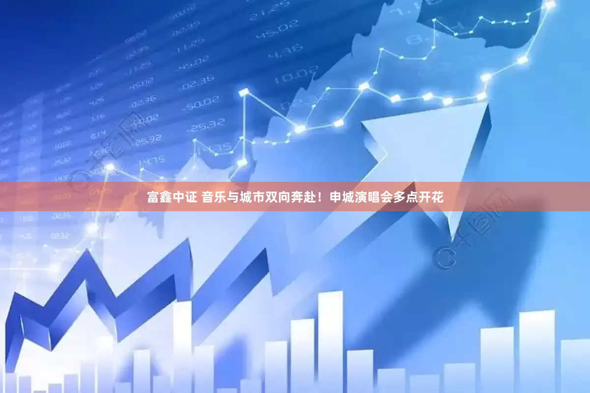 富鑫中证 音乐与城市双向奔赴！申城演唱会多点开花