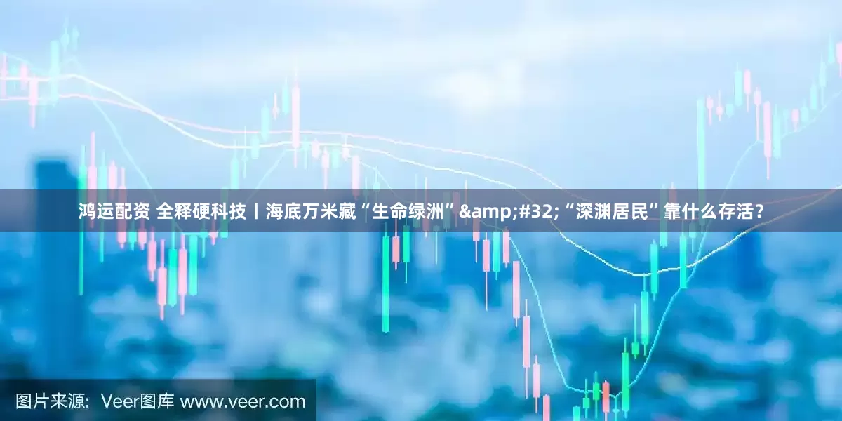 鸿运配资 全释硬科技丨海底万米藏“生命绿洲” “深渊居民”靠什么存活？