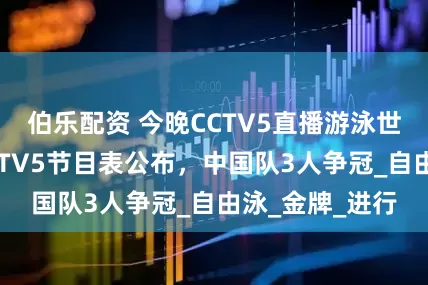 伯乐配资 今晚CCTV5直播游泳世锦赛决赛！CCTV5节目表公布，中国队3人争冠_自由泳_金牌_进行