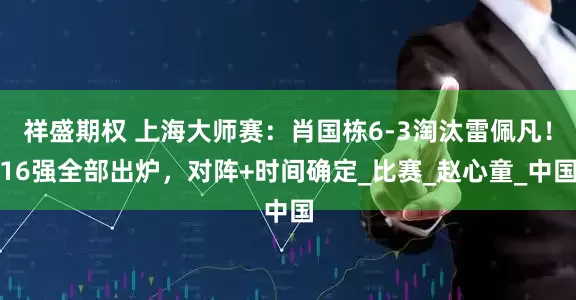 祥盛期权 上海大师赛：肖国栋6-3淘汰雷佩凡！16强全部出炉，对阵+时间确定_比赛_赵心童_中国