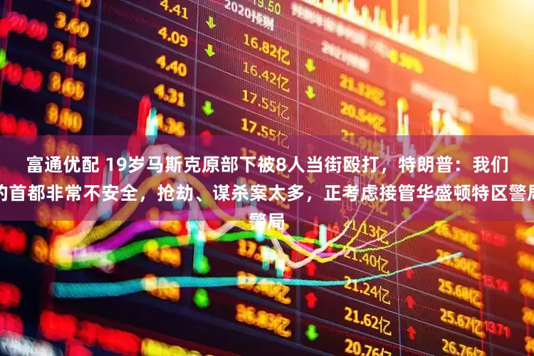 富通优配 19岁马斯克原部下被8人当街殴打，特朗普：我们的首都非常不安全，抢劫、谋杀案太多，正考虑接管华盛顿特区警局