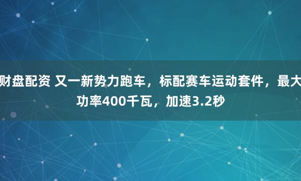 财盘配资 又一新势力跑车，标配赛车运动套件，最大功率400千瓦，加速3.2秒