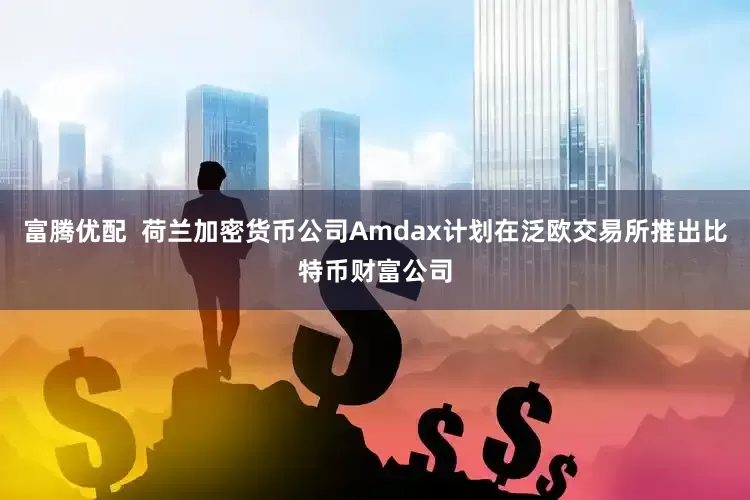 富腾优配  荷兰加密货币公司Amdax计划在泛欧交易所推出比特币财富公司