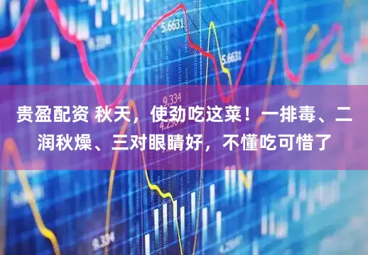 贵盈配资 秋天，使劲吃这菜！一排毒、二润秋燥、三对眼睛好，不懂吃可惜了