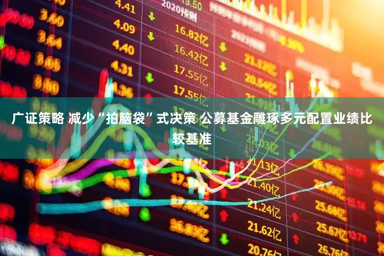 广证策略 减少“拍脑袋”式决策 公募基金雕琢多元配置业绩比较基准