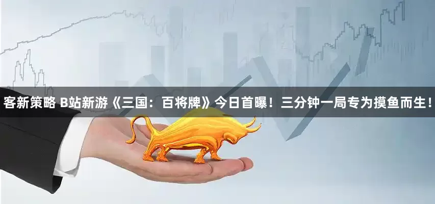 客新策略 B站新游《三国：百将牌》今日首曝！三分钟一局专为摸鱼而生！