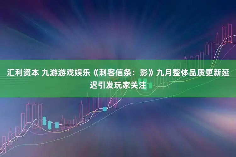 汇利资本 九游游戏娱乐《刺客信条：影》九月整体品质更新延迟引发玩家关注