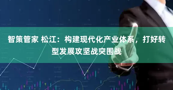 智策管家 松江：构建现代化产业体系，打好转型发展攻坚战突围战