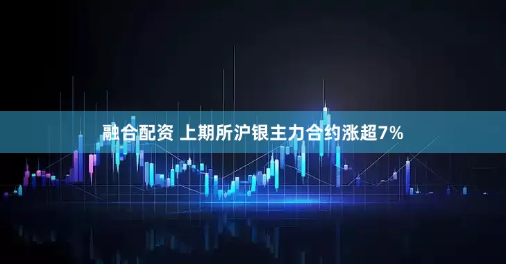 融合配资 上期所沪银主力合约涨超7%