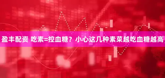 盈丰配资 吃素=控血糖？小心这几种素菜越吃血糖越高