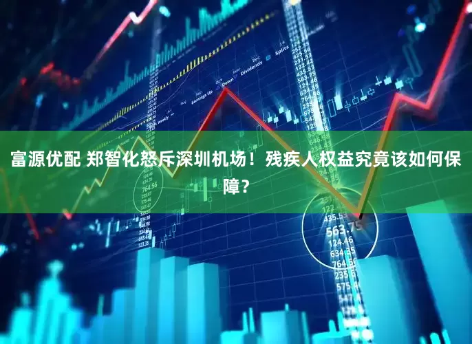 富源优配 郑智化怒斥深圳机场！残疾人权益究竟该如何保障？