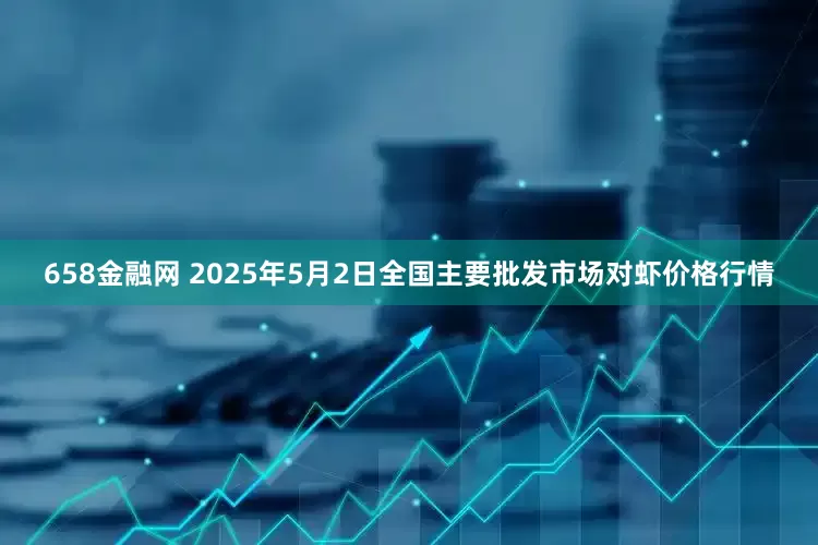 658金融网 2025年5月2日全国主要批发市场对虾价格行情