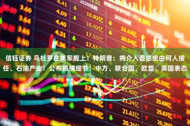 信钰证券 马杜罗在美军舰上！特朗普：将介入委总统由何人接任、石油产业！公布抓捕细节！中方、联合国、欧盟、英国表态