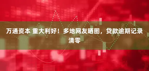 万通资本 重大利好！多地网友晒图，贷款逾期记录清零