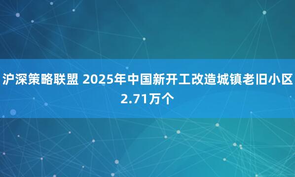 沪深策略联盟 2025年中国新开工改造城镇老旧小区2.71万个
