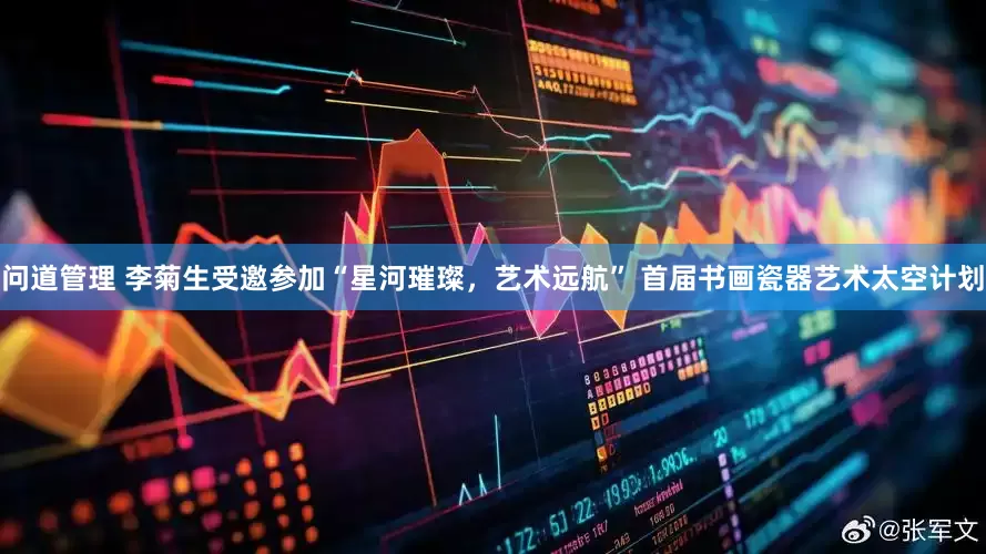 问道管理 李菊生受邀参加“星河璀璨，艺术远航” 首届书画瓷器艺术太空计划