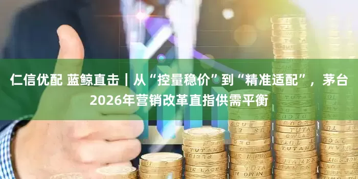 仁信优配 蓝鲸直击｜从“控量稳价”到“精准适配”，茅台2026年营销改革直指供需平衡