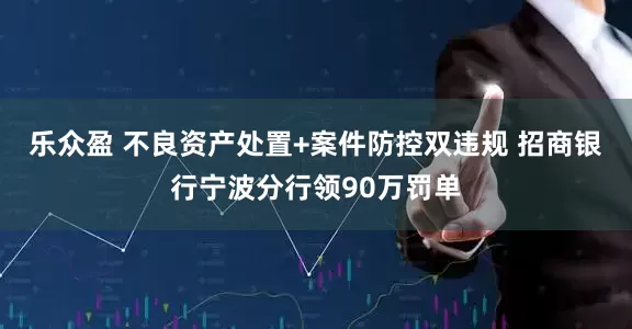 乐众盈 不良资产处置+案件防控双违规 招商银行宁波分行领90万罚单