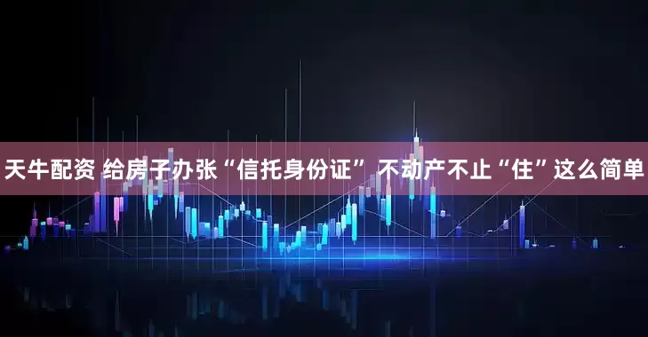 天牛配资 给房子办张“信托身份证” 不动产不止“住”这么简单