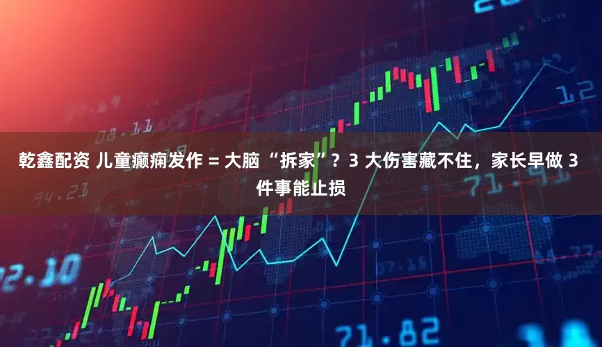 乾鑫配资 儿童癫痫发作 = 大脑 “拆家”？3 大伤害藏不住，家长早做 3 件事能止损