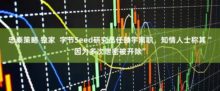 忠泰策略 独家  字节Seed研究员任赜宇离职，知情人士称其“因为多次泄密被开除”