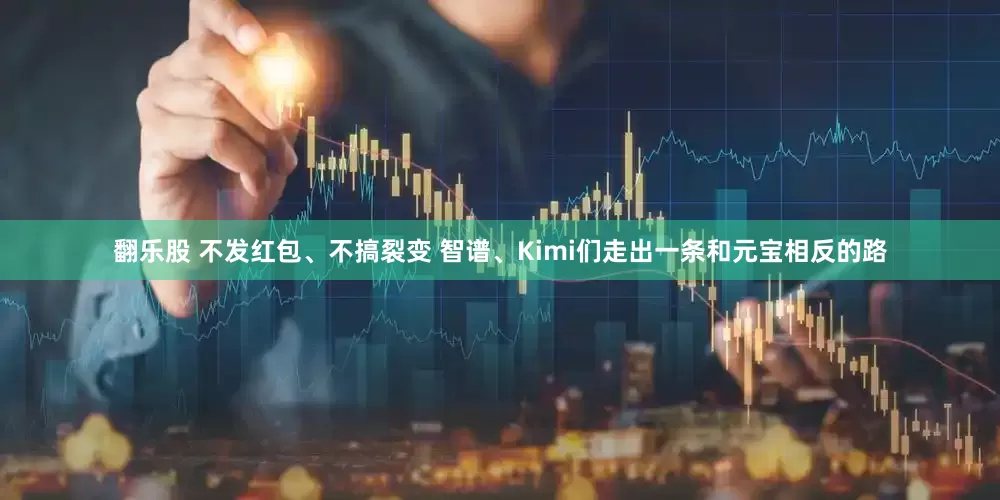 翻乐股 不发红包、不搞裂变 智谱、Kimi们走出一条和元宝相反的路
