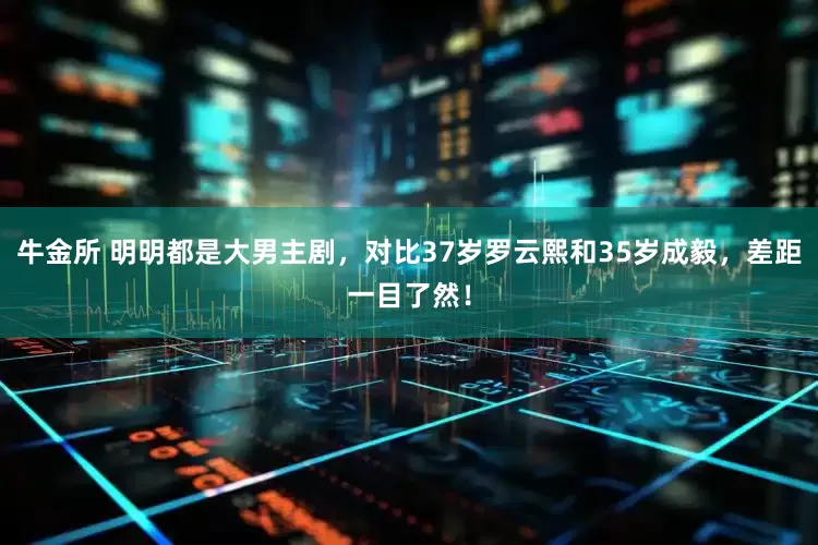 牛金所 明明都是大男主剧，对比37岁罗云熙和35岁成毅，差距一目了然！