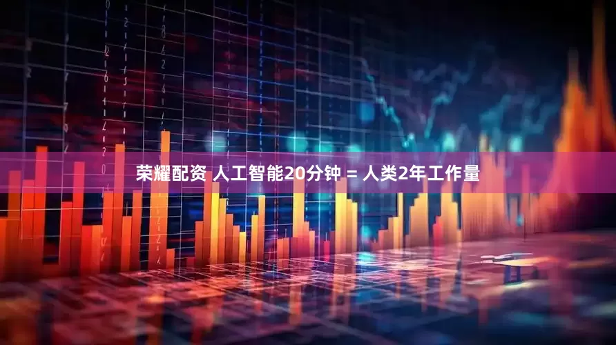 荣耀配资 人工智能20分钟 = 人类2年工作量