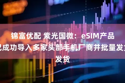 锦富优配 紫光国微：eSIM产品已成功导入多家头部手机厂商并批量发货